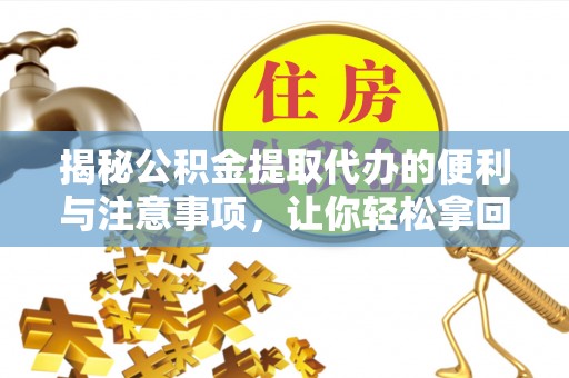 阜阳揭秘公积金提取代办的便利与注意事项，让你轻松拿回属于你的钱！