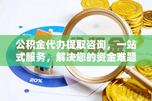 阜阳公积金代办提取咨询，一站式服务，解决您的资金难题