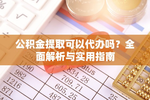 阜阳公积金提取可以代办吗？全面解析与实用指南