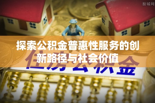 阜阳探索公积金普惠性服务的创新路径与社会价值