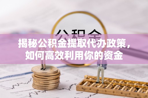 阜阳揭秘公积金提取代办政策，如何高效利用你的资金