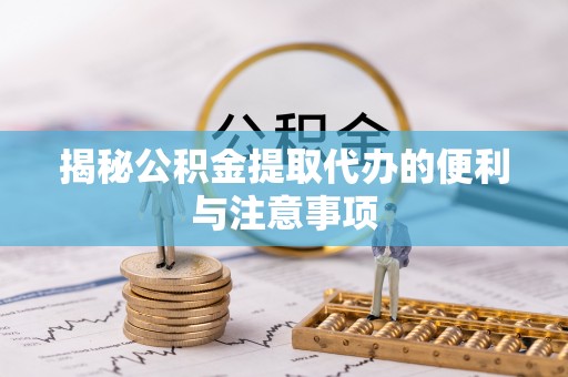 阜阳揭秘公积金提取代办的便利与注意事项