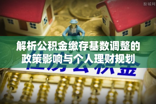 阜阳解析公积金缴存基数调整的政策影响与个人理财规划