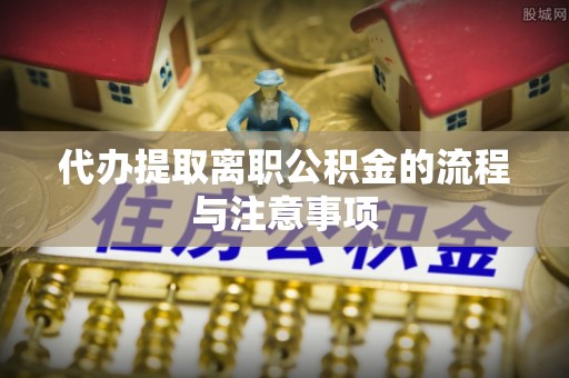 阜阳代办提取离职公积金的流程与注意事项
