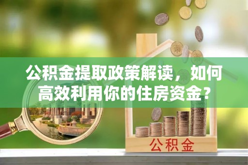 阜阳公积金提取政策解读，如何高效利用你的住房资金？