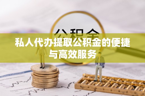 阜阳私人代办提取公积金的便捷与高效服务
