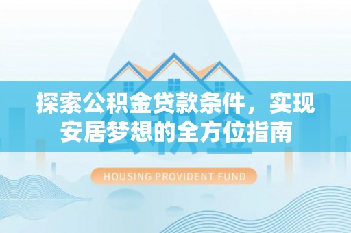 阜阳探索公积金贷款条件，实现安居梦想的全方位指南