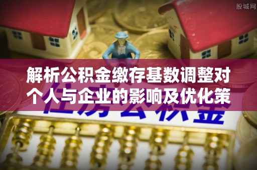 阜阳解析公积金缴存基数调整对个人与企业的影响及优化策略