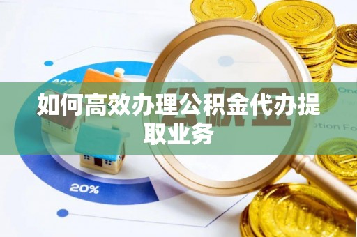 阜阳如何高效办理公积金代办提取业务
