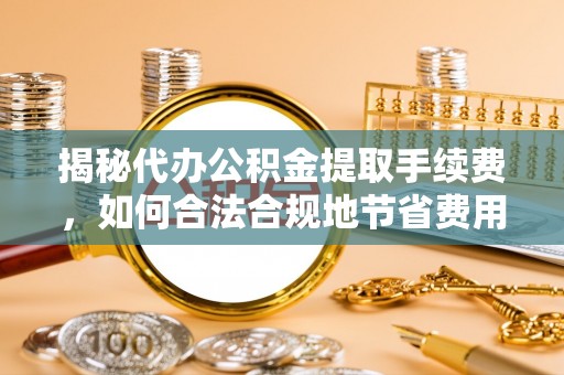 阜阳揭秘代办公积金提取手续费，如何合法合规地节省费用