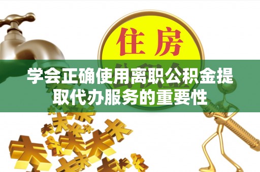 阜阳学会正确使用离职公积金提取代办服务的重要性