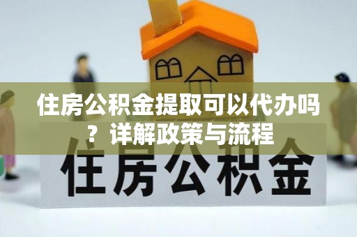 阜阳住房公积金提取可以代办吗？详解政策与流程