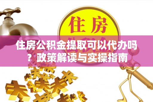 阜阳住房公积金提取可以代办吗？政策解读与实操指南