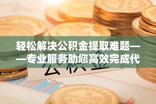 阜阳轻松解决公积金提取难题——专业服务助您高效完成代办公积金提取