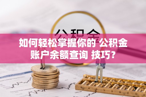 阜阳如何轻松掌握你的 公积金账户余额查询 技巧？