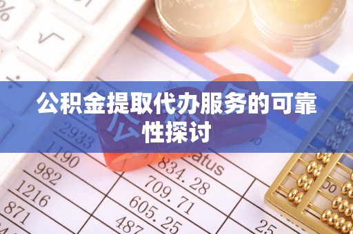 阜阳公积金提取代办服务的可靠性探讨