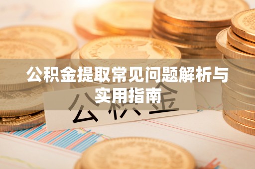 阜阳公积金提取常见问题解析与实用指南