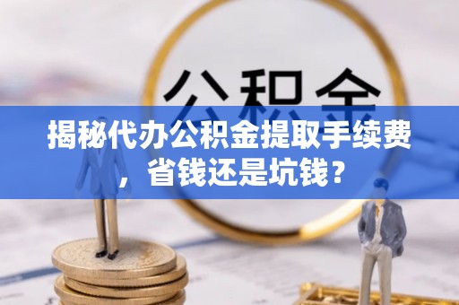 阜阳揭秘代办公积金提取手续费，省钱还是坑钱？