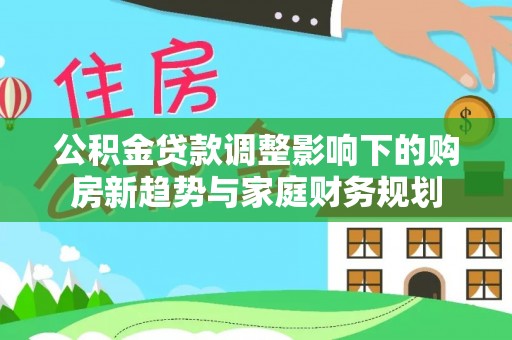 阜阳公积金贷款调整影响下的购房新趋势与家庭财务规划