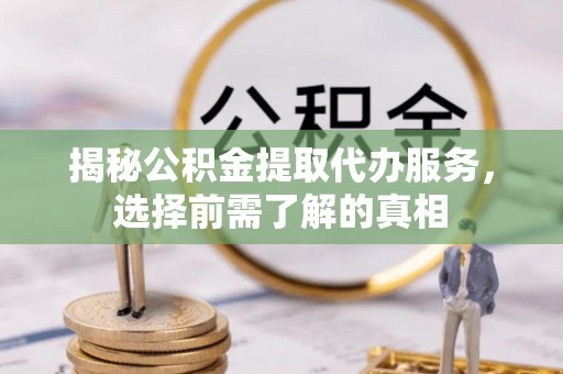 阜阳揭秘公积金提取代办服务，选择前需了解的真相