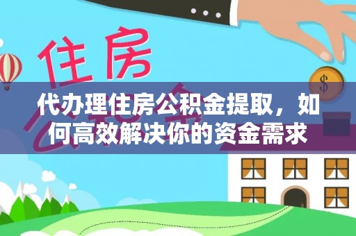 阜阳代办理住房公积金提取，如何高效解决你的资金需求