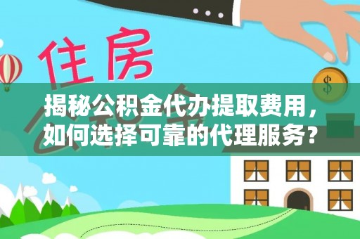 阜阳揭秘公积金代办提取费用，如何选择可靠的代理服务？