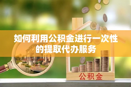阜阳如何利用公积金进行一次性的提取代办服务