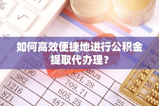 阜阳如何高效便捷地进行公积金提取代办理？
