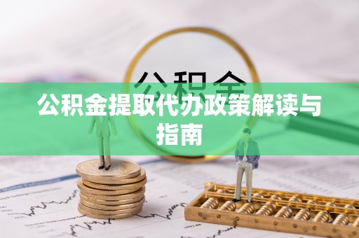 阜阳公积金提取代办政策解读与指南