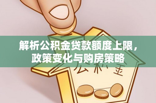 阜阳解析公积金贷款额度上限，政策变化与购房策略