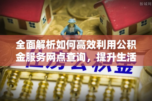 阜阳全面解析如何高效利用公积金服务网点查询，提升生活便利性