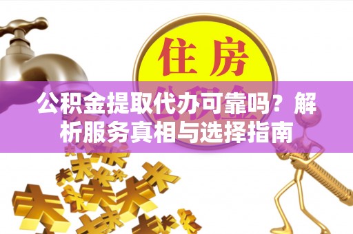 阜阳公积金提取代办可靠吗？解析服务真相与选择指南