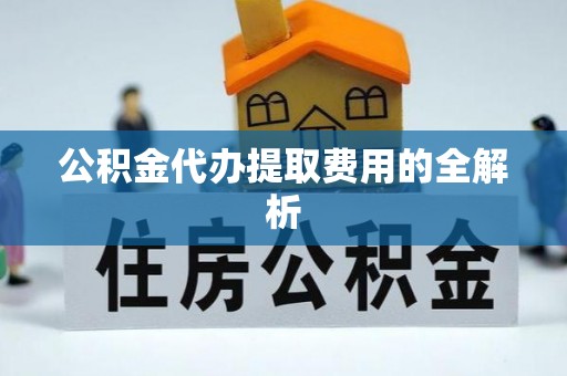 阜阳公积金代办提取费用的全解析