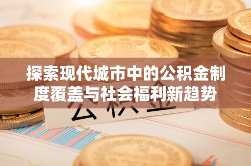 阜阳探索现代城市中的公积金制度覆盖与社会福利新趋势
