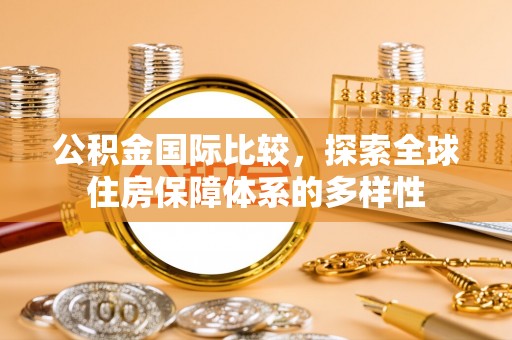 阜阳公积金国际比较，探索全球住房保障体系的多样性