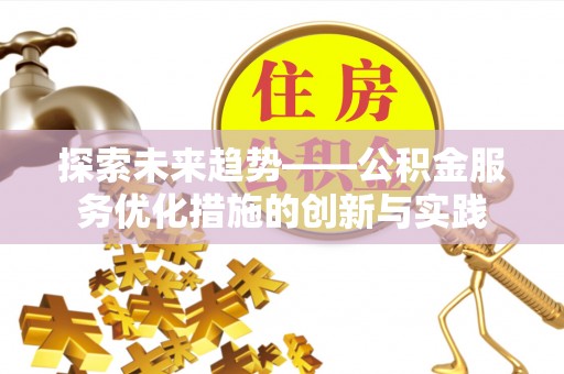 阜阳探索未来趋势——公积金服务优化措施的创新与实践