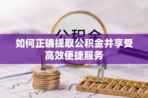 阜阳如何正确提取公积金并享受高效便捷服务