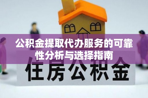 阜阳公积金提取代办服务的可靠性分析与选择指南