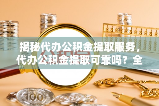 阜阳揭秘代办公积金提取服务，代办公积金提取可靠吗？全面分析与选择指南