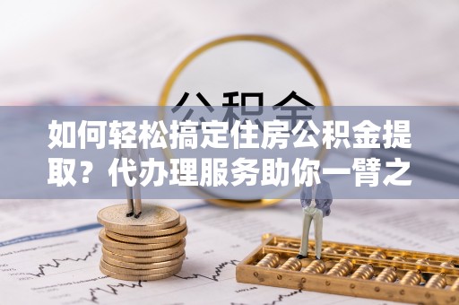 阜阳如何轻松搞定住房公积金提取？代办理服务助你一臂之力