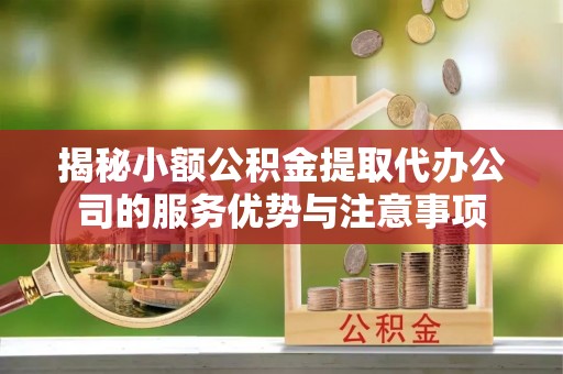 阜阳揭秘小额公积金提取代办公司的服务优势与注意事项