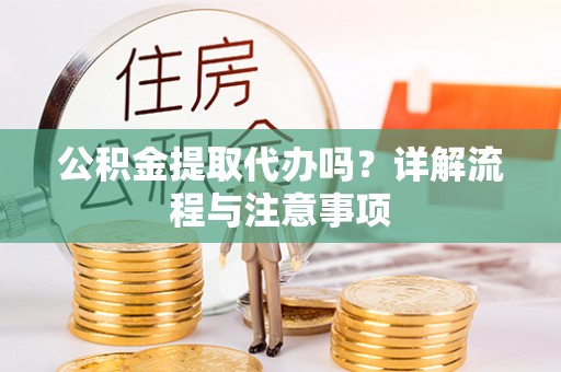 阜阳公积金提取代办吗？详解流程与注意事项