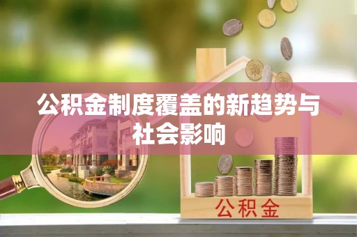 阜阳公积金制度覆盖的新趋势与社会影响