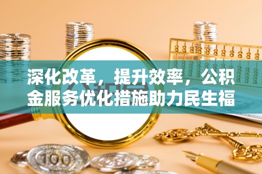 阜阳深化改革，提升效率，公积金服务优化措施助力民生福祉