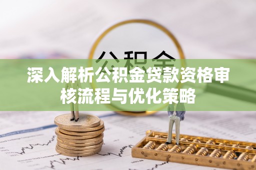 阜阳深入解析公积金贷款资格审核流程与优化策略