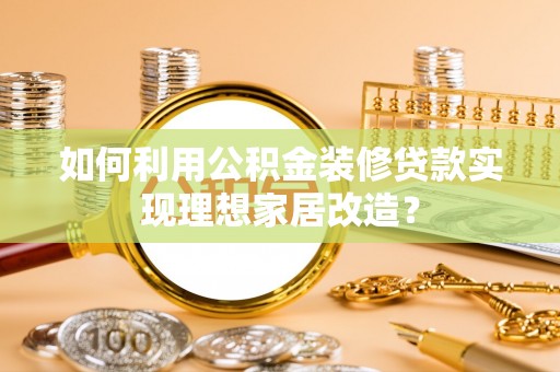 阜阳如何利用公积金装修贷款实现理想家居改造？