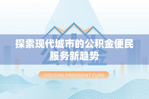 阜阳探索现代城市的公积金便民服务新趋势