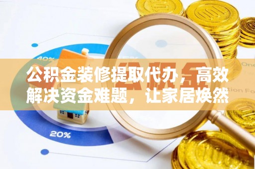 阜阳公积金装修提取代办，高效解决资金难题，让家居焕然一新