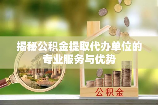 阜阳揭秘公积金提取代办单位的专业服务与优势