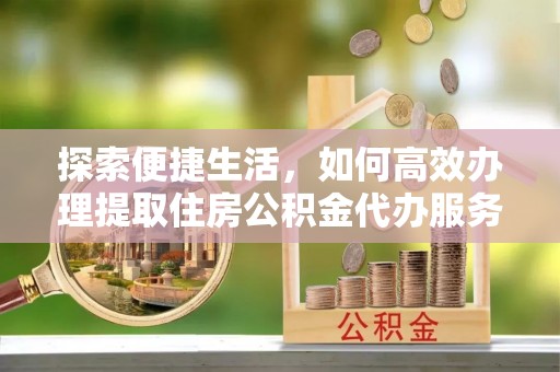 阜阳探索便捷生活，如何高效办理提取住房公积金代办服务